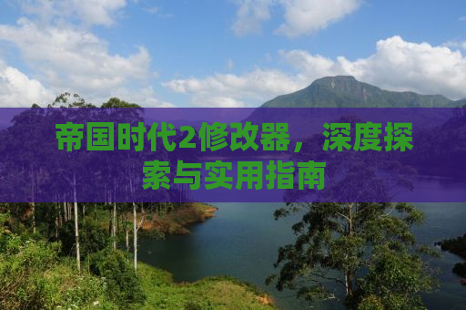 帝国时代2修改器，深度探索与实用指南
