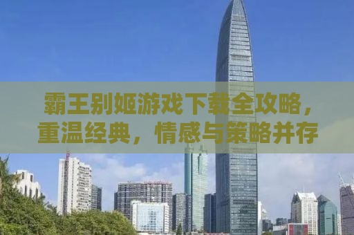霸王别姬游戏下载全攻略，重温经典，情感与策略并存