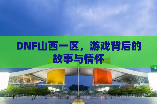 DNF山西一区，游戏背后的故事与情怀