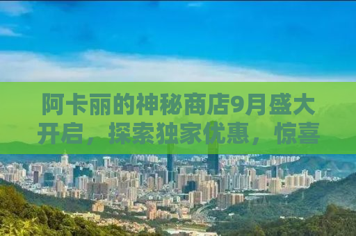 阿卡丽的神秘商店9月盛大开启，探索独家优惠，惊喜不断！
