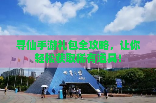 寻仙手游礼包全攻略，让你轻松获取稀有道具！