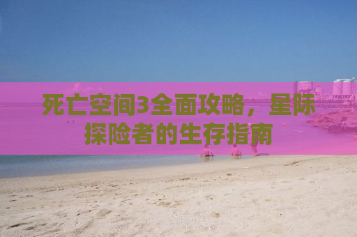 死亡空间3全面攻略，星际探险者的生存指南