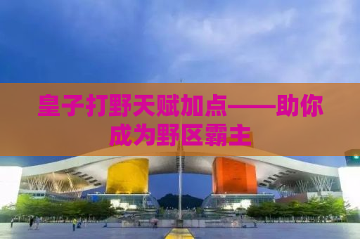 皇子打野天赋加点——助你成为野区霸主