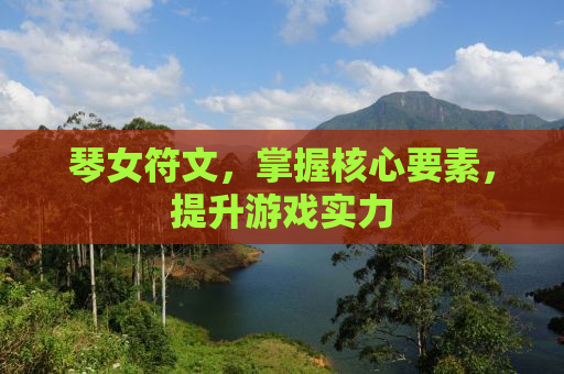琴女符文，掌握核心要素，提升游戏实力