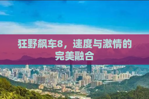 狂野飙车8，速度与激情的完美融合