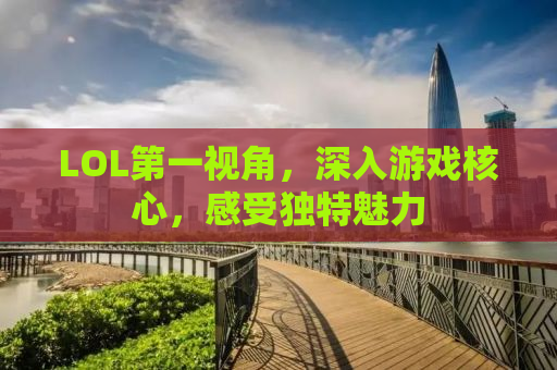 LOL第一视角，深入游戏核心，感受独特魅力