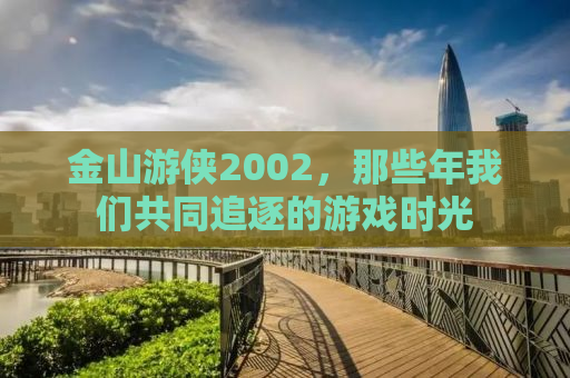 金山游侠2002，那些年我们共同追逐的游戏时光