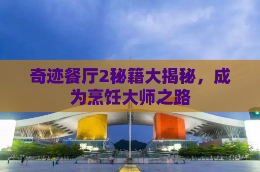 奇迹餐厅2秘籍大揭秘，成为烹饪大师之路