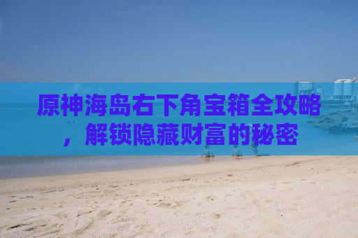 原神海岛右下角宝箱全攻略，解锁隐藏财富的秘密