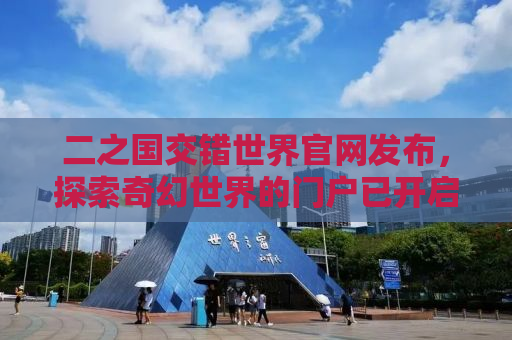 二之国交错世界官网发布，探索奇幻世界的门户已开启