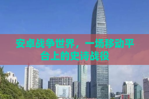 安卓战争世界，一场移动平台上的史诗战役