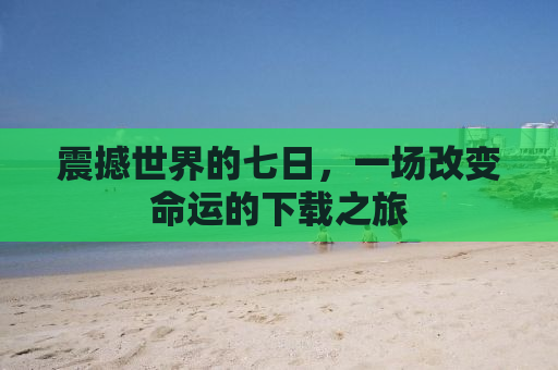 震撼世界的七日，一场改变命运的下载之旅