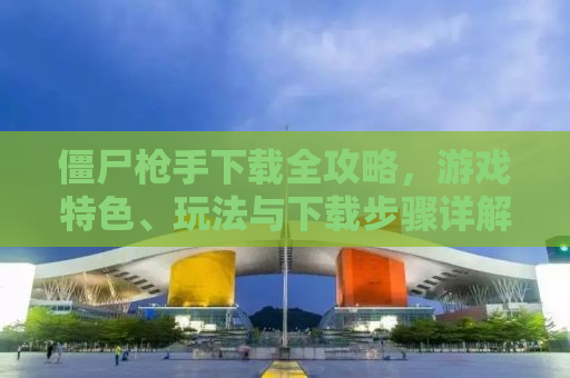 僵尸枪手下载全攻略，游戏特色、玩法与下载步骤详解