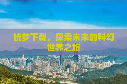 铳梦下载，探索未来的科幻世界之旅