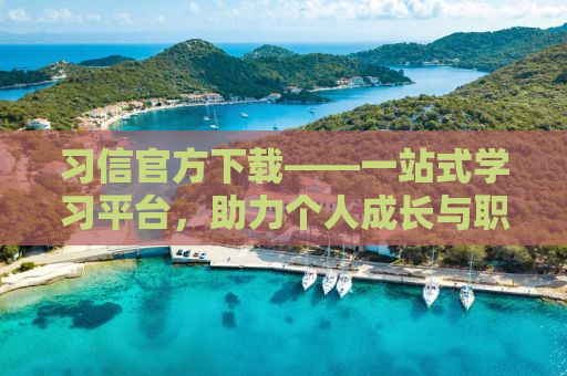 习信官方下载——一站式学习平台，助力个人成长与职业发展