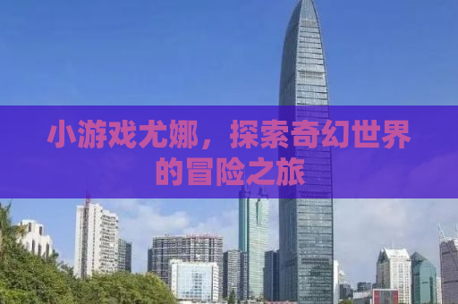 小游戏尤娜，探索奇幻世界的冒险之旅