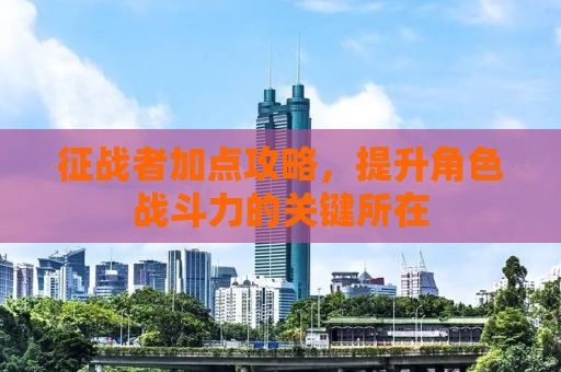 征战者加点攻略，提升角色战斗力的关键所在