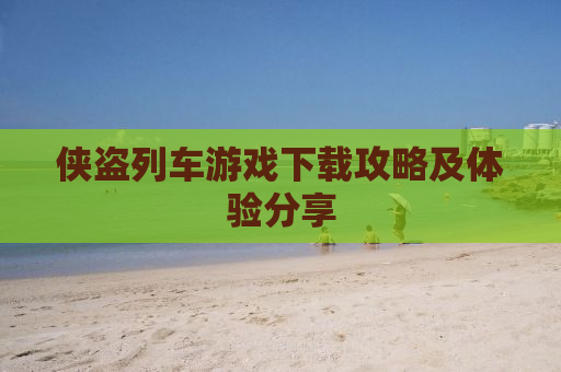 侠盗列车游戏下载攻略及体验分享