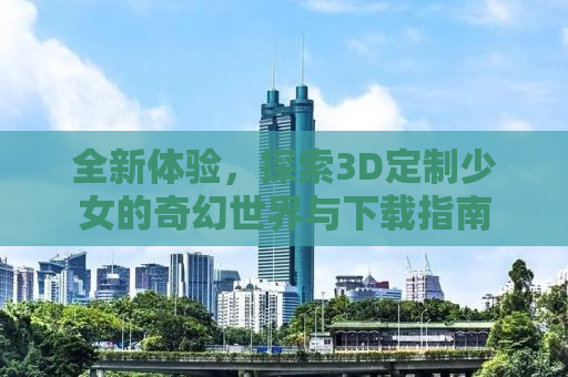 全新体验，探索3D定制少女的奇幻世界与下载指南