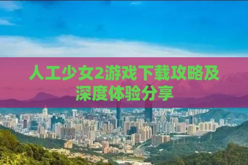 人工少女2游戏下载攻略及深度体验分享