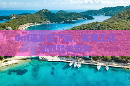dnf连发器下载，实用工具助你轻松游戏