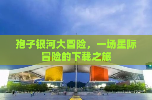 孢子银河大冒险，一场星际冒险的下载之旅