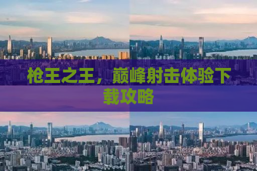 枪王之王，巅峰射击体验下载攻略