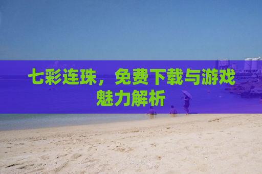 七彩连珠，免费下载与游戏魅力解析