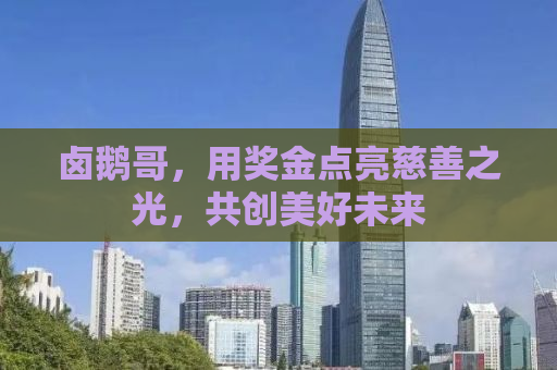 卤鹅哥，用奖金点亮慈善之光，共创美好未来