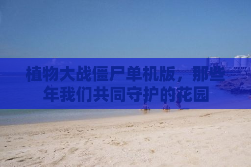植物大战僵尸单机版，那些年我们共同守护的花园