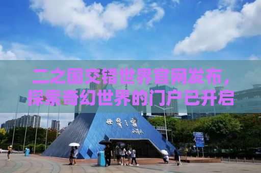 二之国交错世界官网发布，探索奇幻世界的门户已开启