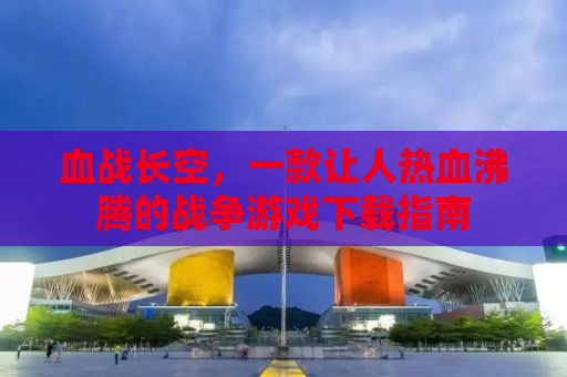 血战长空，一款让人热血沸腾的战争游戏下载指南