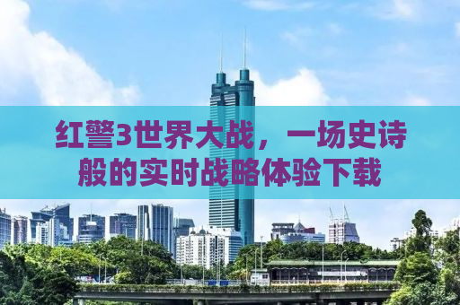 红警3世界大战，一场史诗般的实时战略体验下载