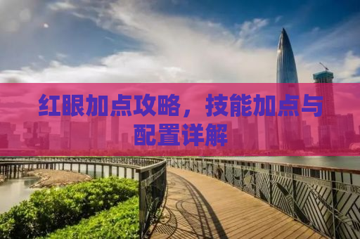 红眼加点攻略，技能加点与配置详解