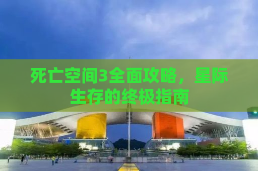 死亡空间3全面攻略，星际生存的终极指南