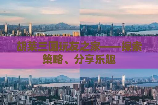 胡莱三国玩友之家——探索策略、分享乐趣