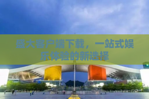 盛大客户端下载，一站式娱乐体验的新选择